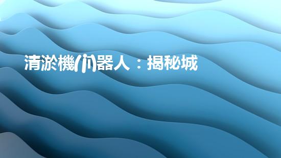 清淤機(jī)器人：揭秘城市暗流，拯救水系危機(jī)！